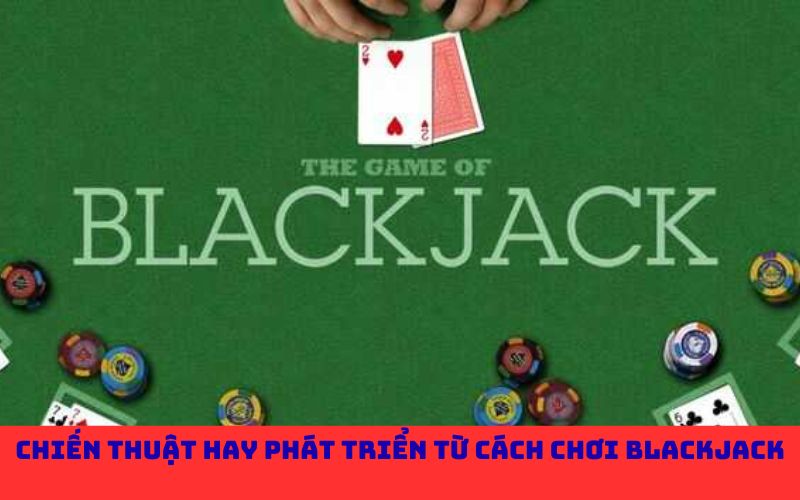 Chiến thuật hay phát triển từ cách chơi Blackjack