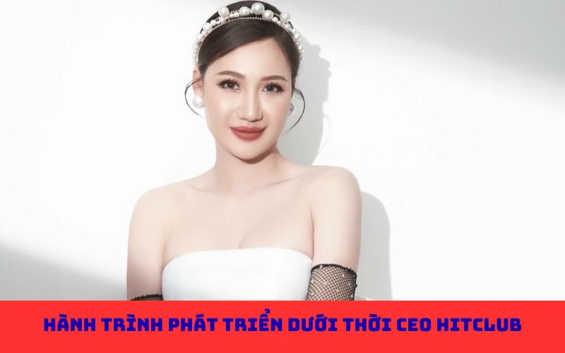 Hành trình phát triển dưới thời CEO Hitclub