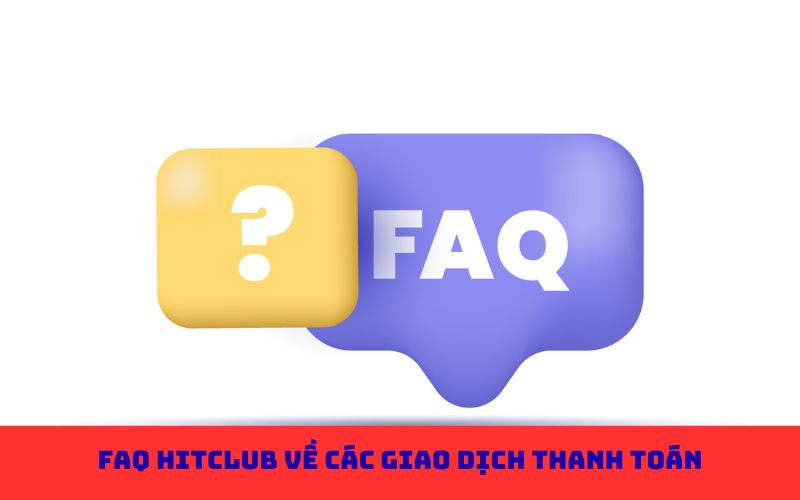 FAQ Hitclub về các giao dịch thanh toán